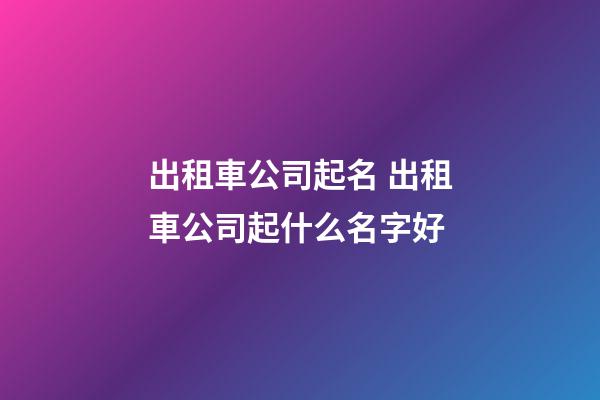 出租車公司起名 出租車公司起什么名字好-第1張-公司起名-玄機(jī)派